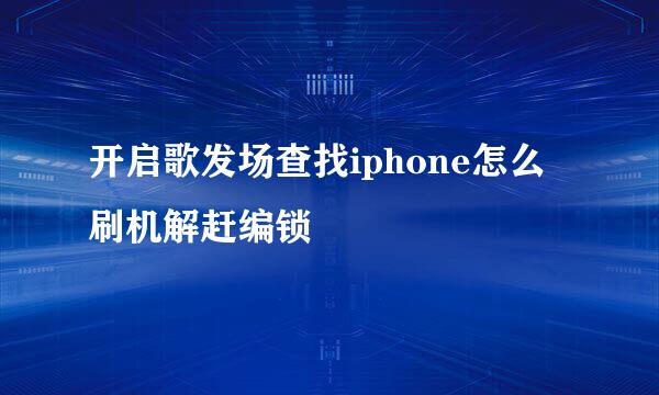 开启歌发场查找iphone怎么刷机解赶编锁