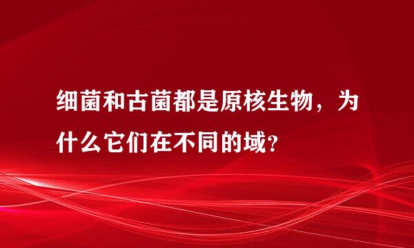 细菌和古菌都是原核生物，为什么它们在不同的域？