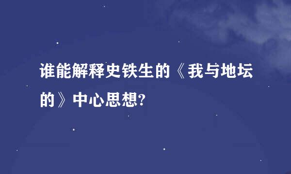 谁能解释史铁生的《我与地坛的》中心思想?