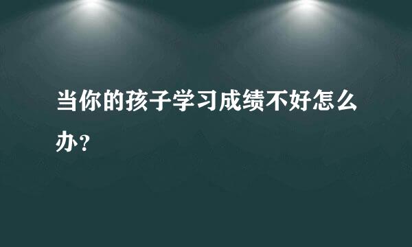 当你的孩子学习成绩不好怎么办？