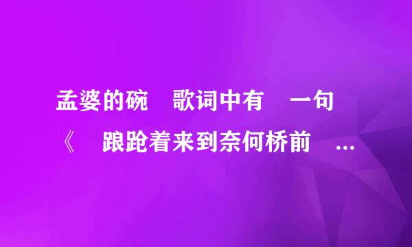 孟婆的碗 歌词中有 一句 《 踉跄着来到奈何桥前 我死话杀略味突也不接孟婆的那只碗》