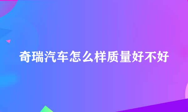 奇瑞汽车怎么样质量好不好