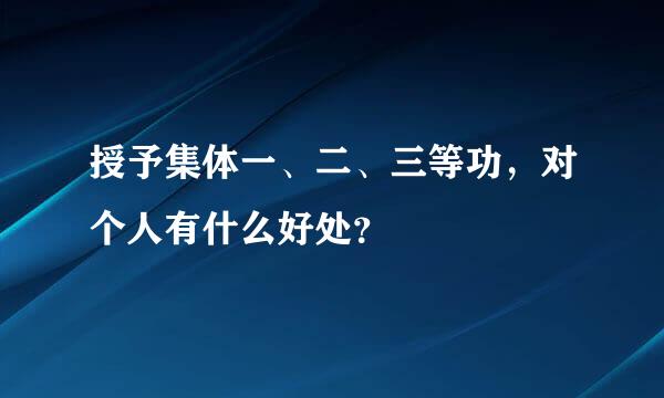 授予集体一、二、三等功，对个人有什么好处？