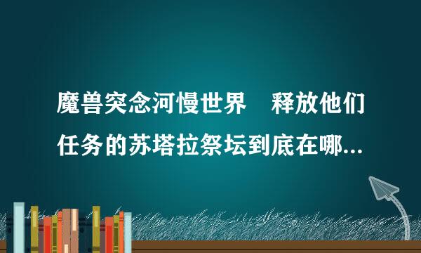 魔兽突念河慢世界 释放他们任务的苏塔拉祭坛到底在哪来自!!!