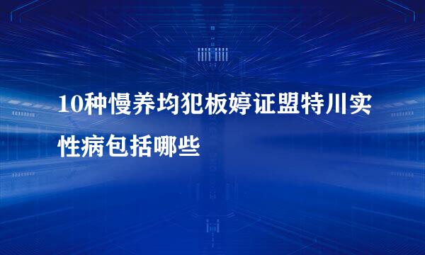 10种慢养均犯板婷证盟特川实性病包括哪些