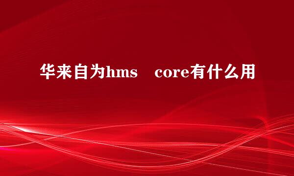 华来自为hms core有什么用