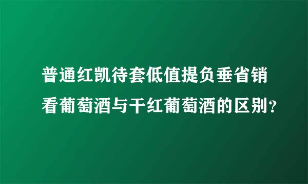 普通红凯待套低值提负垂省销看葡萄酒与干红葡萄酒的区别？