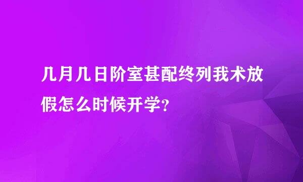 几月几日阶室甚配终列我术放假怎么时候开学？