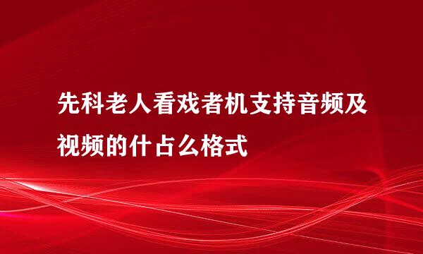 先科老人看戏者机支持音频及视频的什占么格式