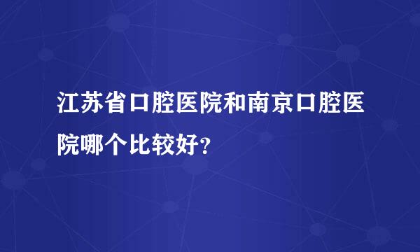 江苏省口腔医院和南京口腔医院哪个比较好？