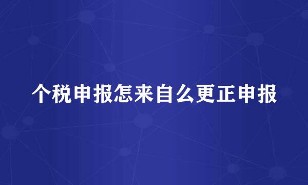 个税申报怎来自么更正申报