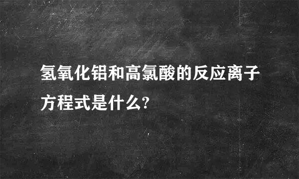 氢氧化铝和高氯酸的反应离子方程式是什么?