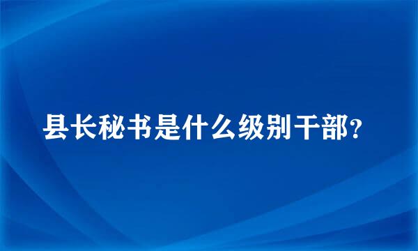 县长秘书是什么级别干部？