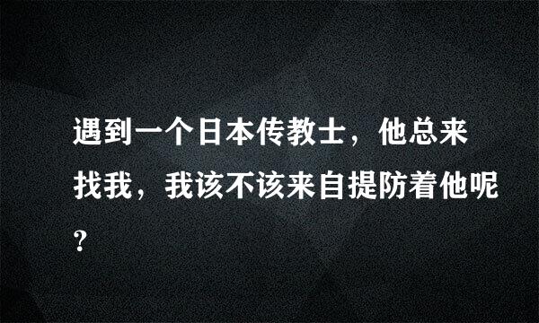 遇到一个日本传教士，他总来找我，我该不该来自提防着他呢？