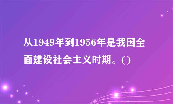 从1949年到1956年是我国全面建设社会主义时期。()