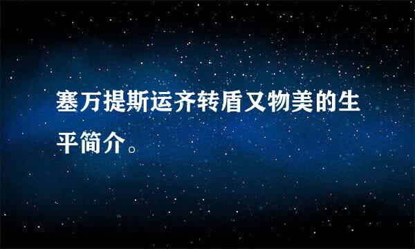 塞万提斯运齐转盾又物美的生平简介。