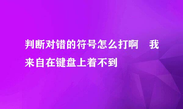 判断对错的符号怎么打啊 我来自在键盘上着不到