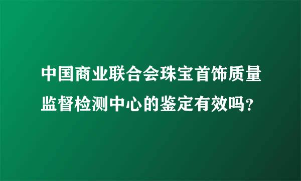 中国商业联合会珠宝首饰质量监督检测中心的鉴定有效吗？