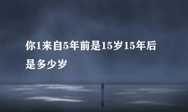 你1来自5年前是15岁15年后是多少岁