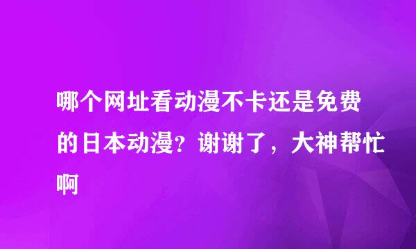 哪个网址看动漫不卡还是免费的日本动漫？谢谢了，大神帮忙啊