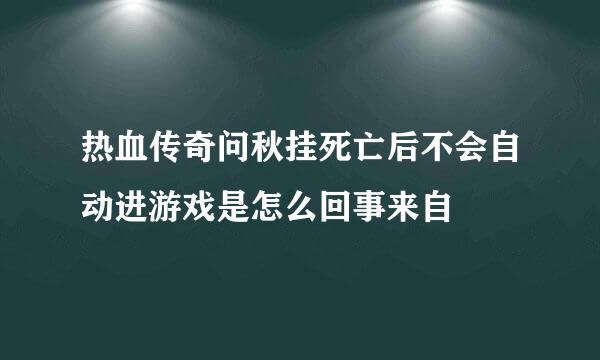 热血传奇问秋挂死亡后不会自动进游戏是怎么回事来自