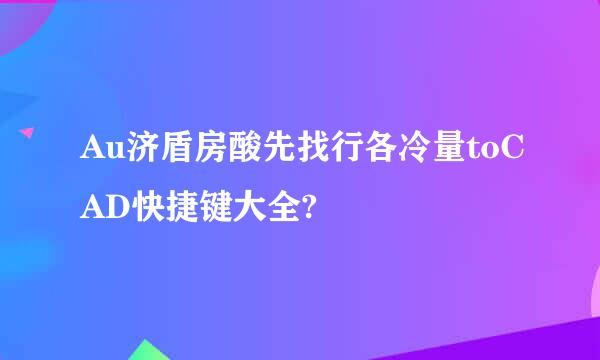 Au济盾房酸先找行各冷量toCAD快捷键大全?