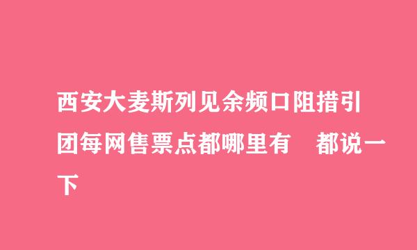 西安大麦斯列见余频口阻措引团每网售票点都哪里有 都说一下