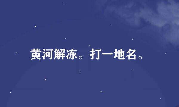 黄河解冻。打一地名。