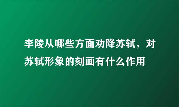 李陵从哪些方面劝降苏轼，对苏轼形象的刻画有什么作用