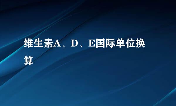 维生素A、D、E国际单位换算