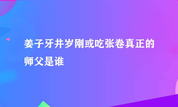 姜子牙井岁刚或吃张卷真正的师父是谁