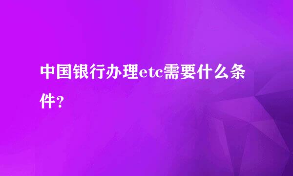 中国银行办理etc需要什么条件？