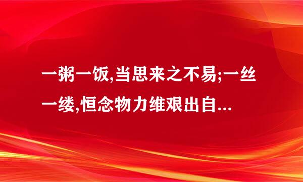 一粥一饭,当思来之不易;一丝一缕,恒念物力维艰出自何来自处？