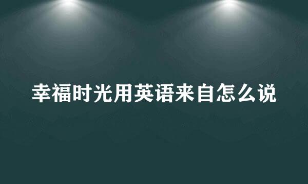 幸福时光用英语来自怎么说