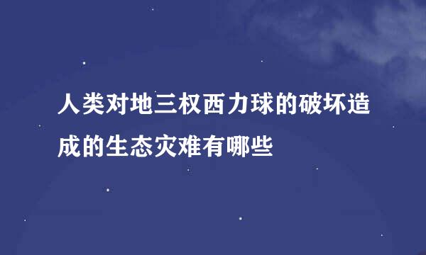 人类对地三权西力球的破坏造成的生态灾难有哪些