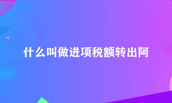 什么叫做进项税额转出阿