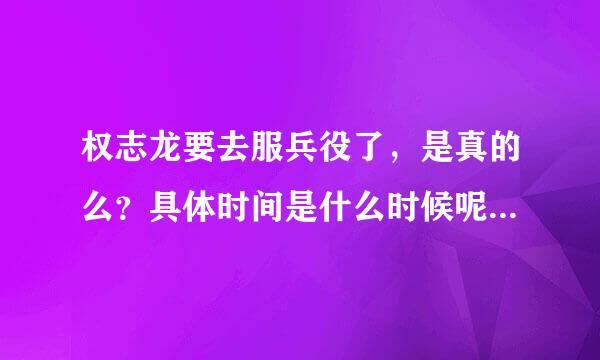 权志龙要去服兵役了，是真的么？具体时间是什么时候呢？几年？