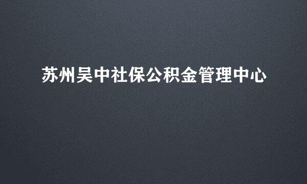 苏州吴中社保公积金管理中心