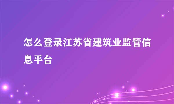 怎么登录江苏省建筑业监管信息平台