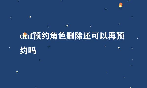 dnf预约角色删除还可以再预约吗