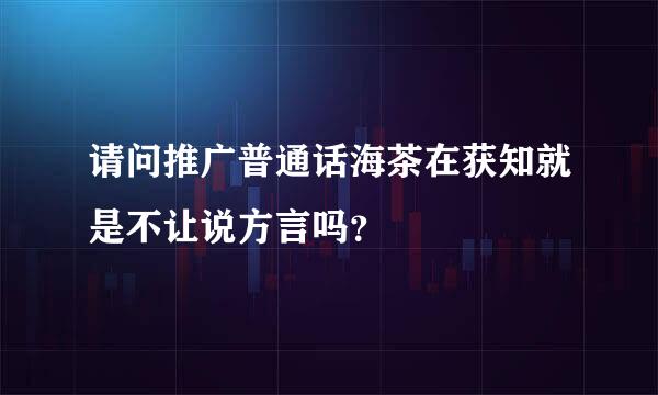 请问推广普通话海茶在获知就是不让说方言吗？