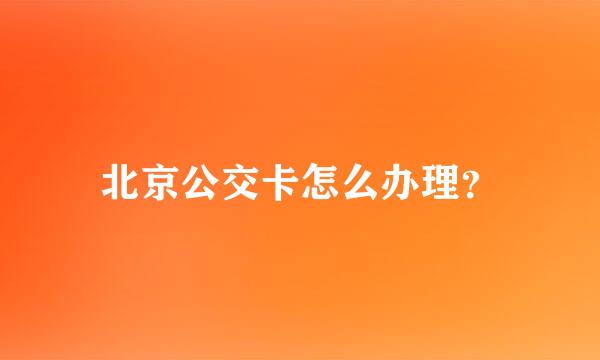 北京公交卡怎么办理？