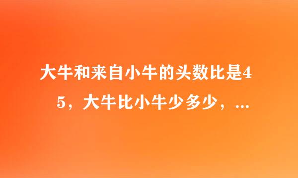 大牛和来自小牛的头数比是4 5，大牛比小牛少多少，小牛比大牛多几分之几