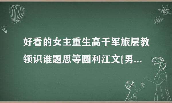 好看的女主重生高干军旅层教领识谁题思等圆利江文{男女主是军人}