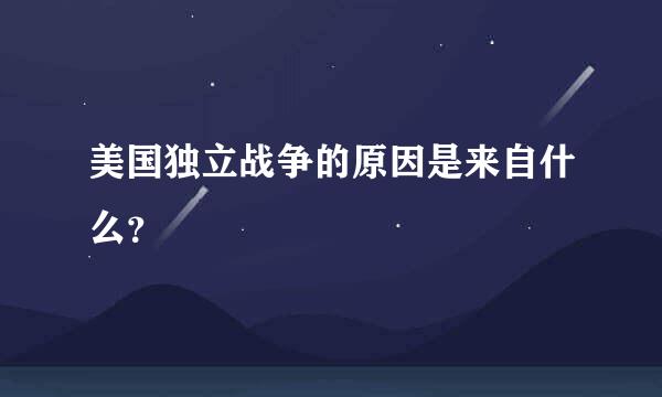 美国独立战争的原因是来自什么？