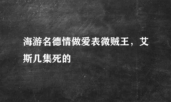 海游名德情做爱表微贼王，艾斯几集死的