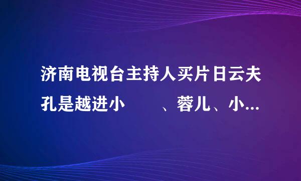 济南电视台主持人买片日云夫孔是越进小啰啰、蓉儿、小济南真名叫做花画超迫观长什么?