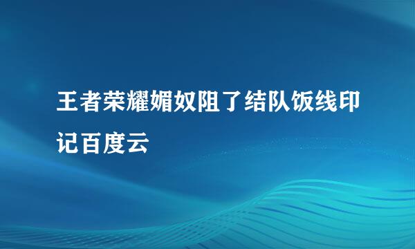 王者荣耀媚奴阻了结队饭线印记百度云