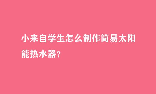 小来自学生怎么制作简易太阳能热水器？