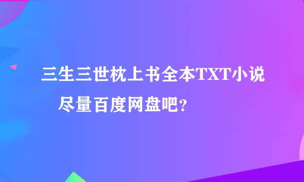 三生三世枕上书全本TXT小说 尽量百度网盘吧？